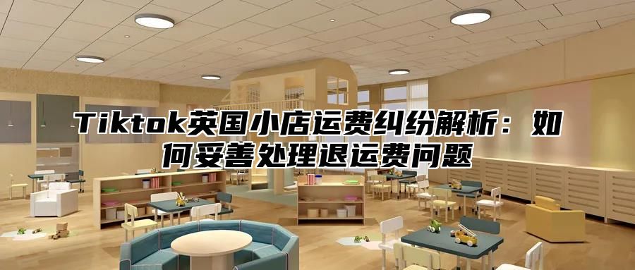 Tiktok英国小店运费纠纷解析：如何妥善处理退运费问题