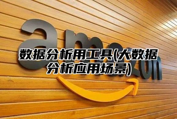 数据分析用工具(大数据分析应用场景)