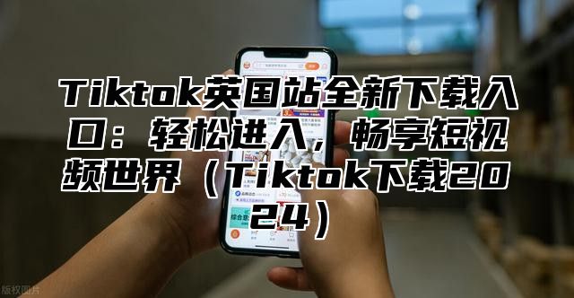 Tiktok英国站全新下载入口：轻松进入，畅享短视频世界Tiktok下载2025