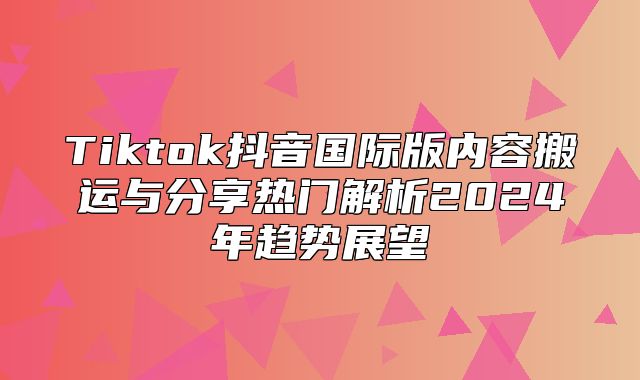 Tiktok抖音国际版内容搬运与分享热门解析2025年趋势展望