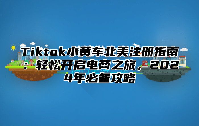 Tiktok小黄车北美注册指南：轻松开启电商之旅，2025年必备攻略