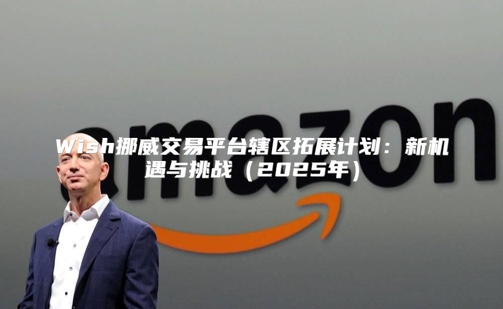 Wish挪威交易平台辖区拓展计划：新机遇与挑战2025年