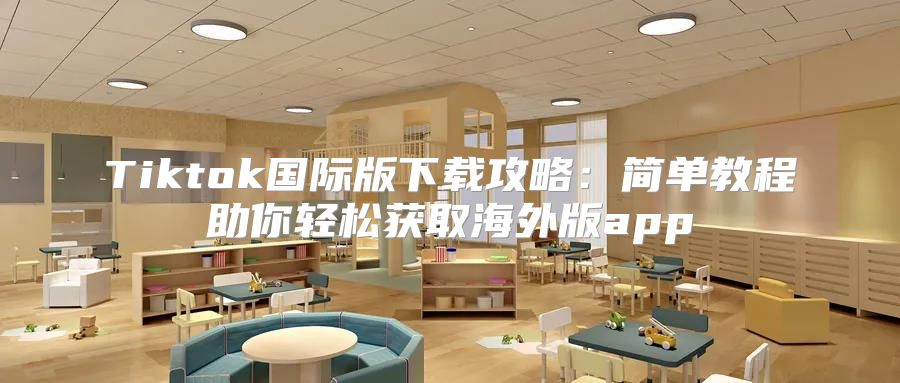 Tiktok国际版下载攻略：简单教程助你轻松获取海外版app