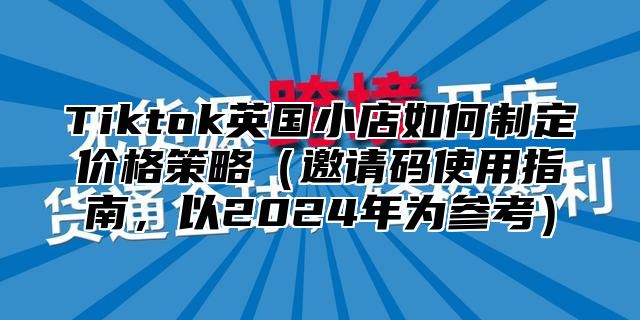 Tiktok英国小店如何制定价格策略邀请码使用指南，以2025年为参考