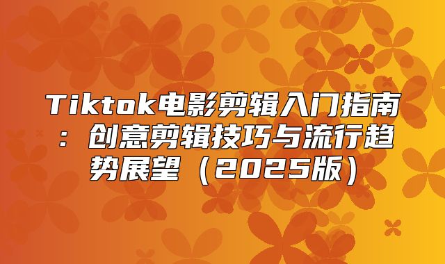 Tiktok电影剪辑入门指南：创意剪辑技巧与流行趋势展望2025版
