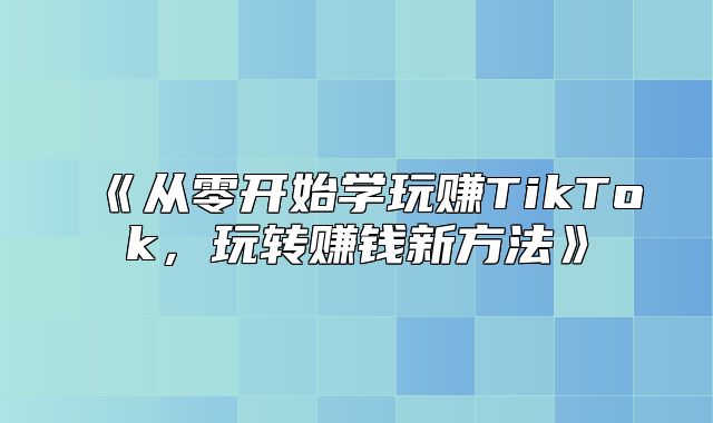 从零开始学玩赚TikTok，玩转赚钱新方法