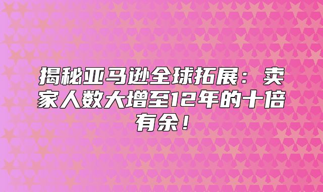 揭秘亚马逊全球拓展：卖家人数大增至12年的十倍有余！