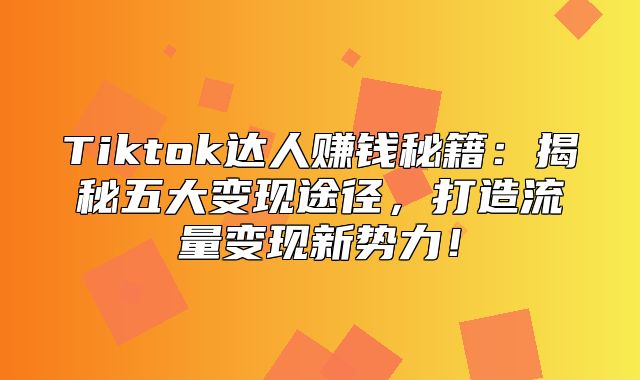 Tiktok达人赚钱秘籍：揭秘五大变现途径，打造流量变现新势力！