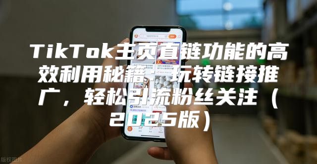 TikTok主页直链功能的高效利用秘籍：玩转链接推广，轻松引流粉丝关注2025版