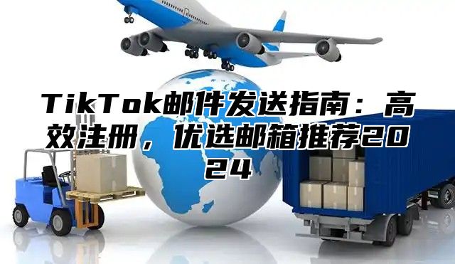 TikTok邮件发送指南：高效注册，优选邮箱推荐2025