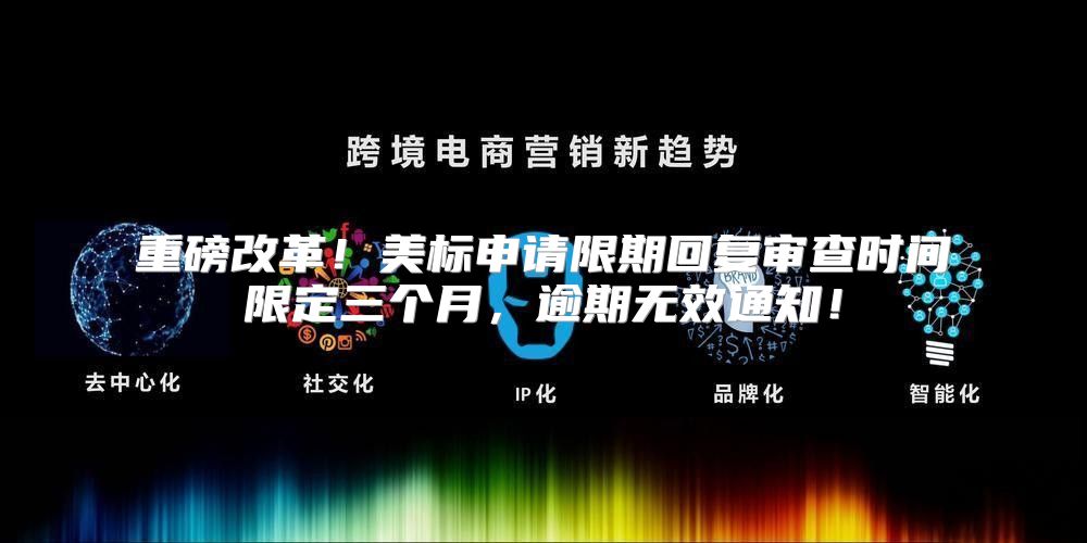 重磅改革！美标申请限期回复审查时间限定三个月，逾期无效通知！