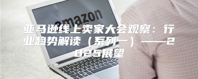 亚马逊线上卖家大会观察：行业趋势解读系列一——2025展望