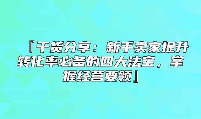 『干货分享：新手卖家提升转化率必备的四大法宝，掌握经营要领』