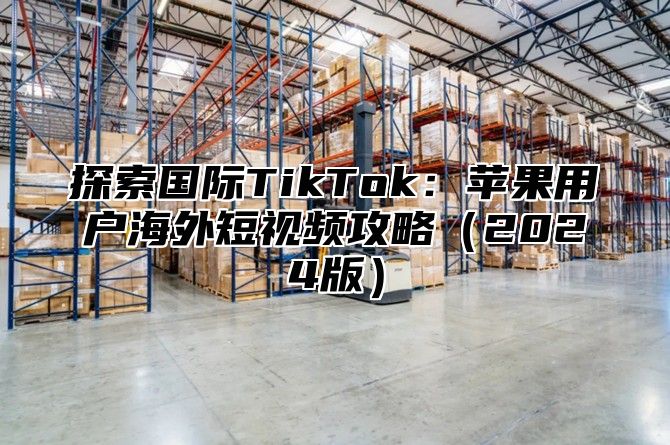 探索国际TikTok：苹果用户海外短视频攻略2025版