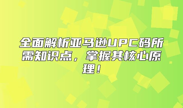 全面解析亚马逊UPC码所需知识点，掌握其核心原理！