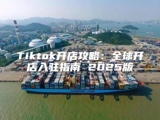 Tiktok开店攻略：全球开店入驻指南 2025版
