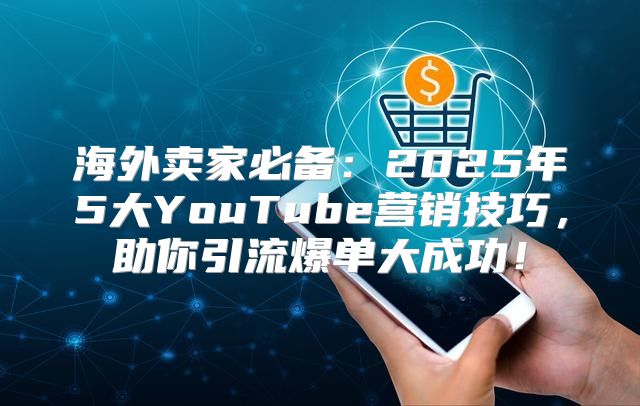 海外卖家必备：2025年5大YouTube营销技巧，助你引流爆单大成功！