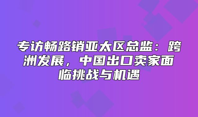 专访畅路销亚太区总监：跨洲发展，中国出口卖家面临挑战与机遇