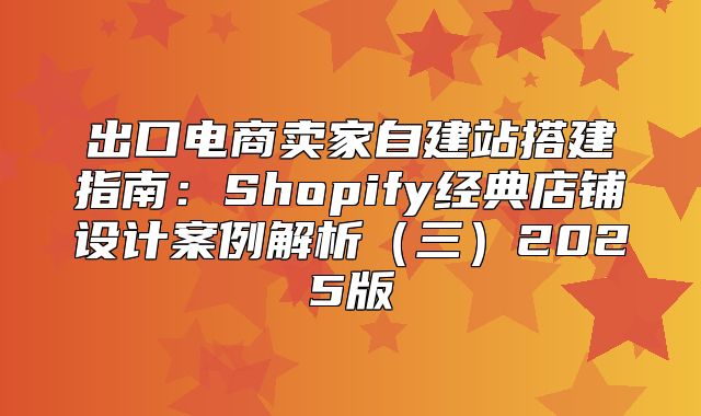 出口电商卖家自建站搭建指南：Shopify经典店铺设计案例解析三2025版