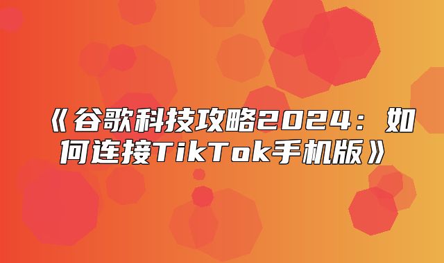 谷歌科技攻略2025如何连接TikTok手机版