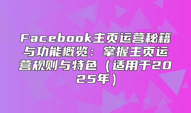 Facebook主页运营秘籍与功能概览：掌握主页运营规则与特色适用于2025年