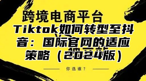 Tiktok如何转型至抖音：国际官网的适应策略2025版