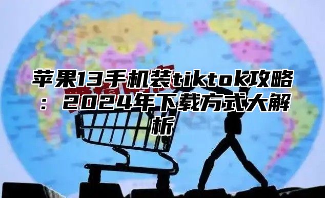 苹果13手机装tiktok攻略：2025年下载方式大解析