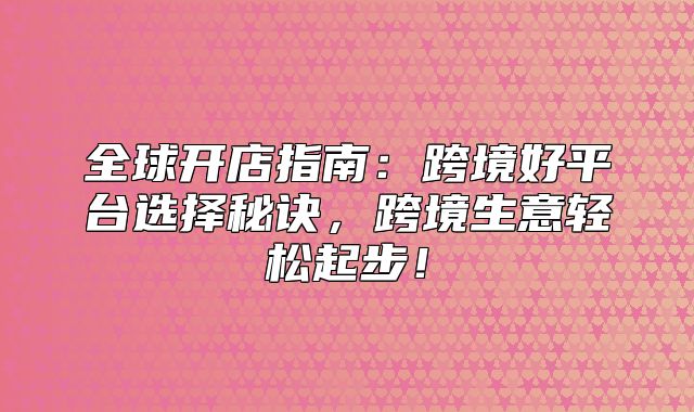 全球开店指南：跨境好平台选择秘诀，跨境生意轻松起步！