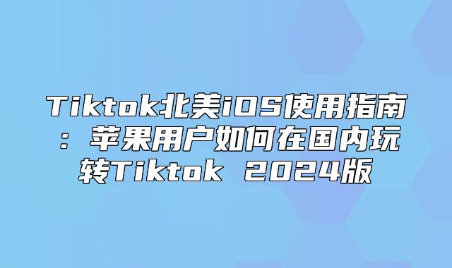 Tiktok北美iOS使用指南：苹果用户如何在国内玩转Tiktok 2025版