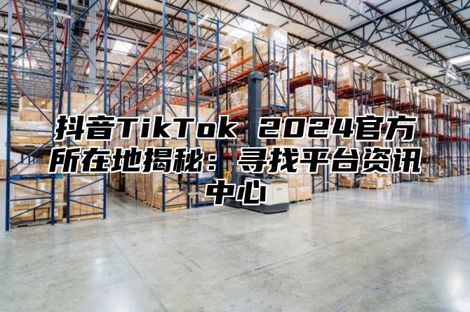 抖音TikTok 2025官方所在地揭秘：寻找平台资讯中心