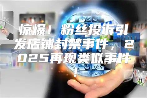 惊爆！粉丝投诉引发店铺封禁事件，2025再现类似事件！