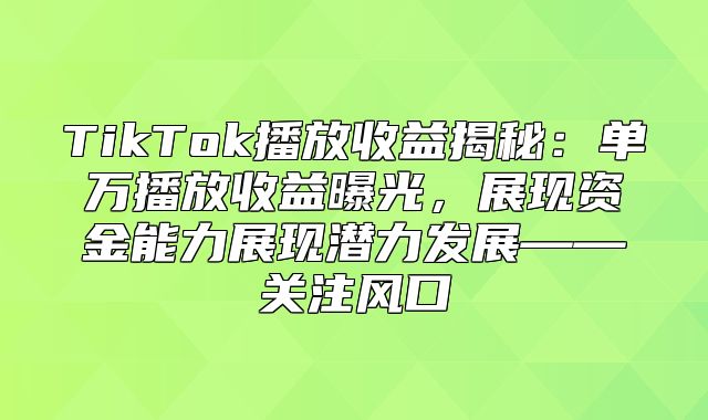TikTok播放收益揭秘：单万播放收益曝光，展现资金能力展现潜力发展——关注风口