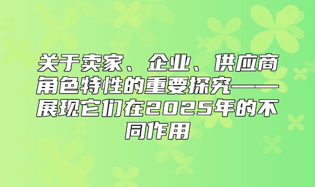 关于卖家、企业、供应商角色特性的重要探究——展现它们在2025年的不同作用