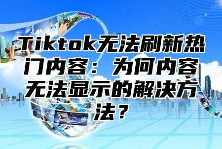 Tiktok无法刷新热门内容：为何内容无法显示的解决方法？