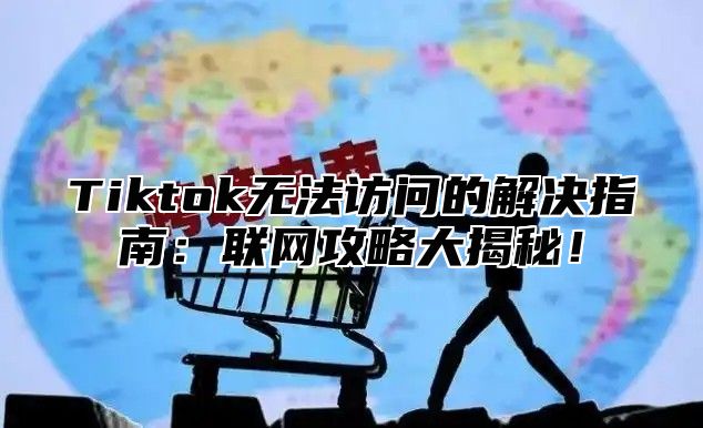 Tiktok无法访问的解决指南：联网攻略大揭秘！