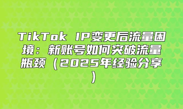 TikTok IP变更后流量困境：新账号如何突破流量瓶颈2025年经验分享