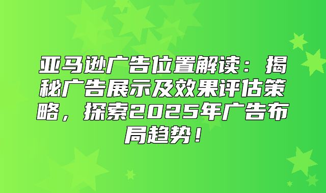 亚马逊广告位置解读：揭秘广告展示及效果评估策略，探索2025年广告布局趋势！
