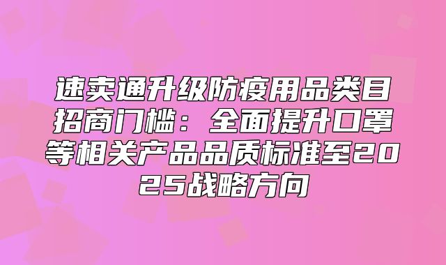 速卖通升级防疫用品类目招商门槛：全面提升口罩等相关产品品质标准至2025战略方向