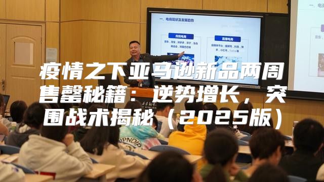 疫情之下亚马逊新品两周售罄秘籍：逆势增长，突围战术揭秘2025版