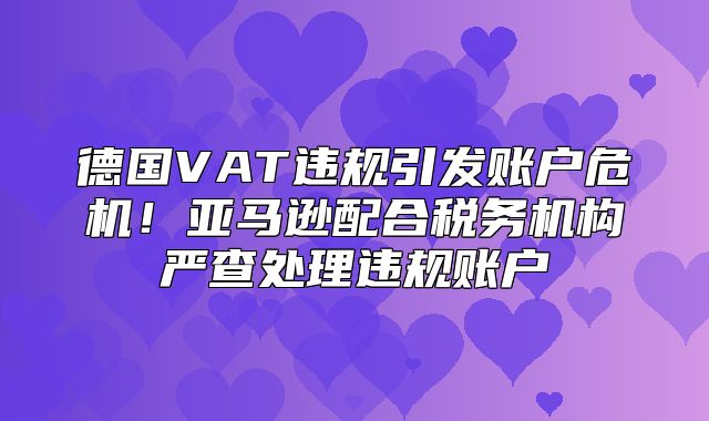 德国VAT违规引发账户危机！亚马逊配合税务机构严查处理违规账户