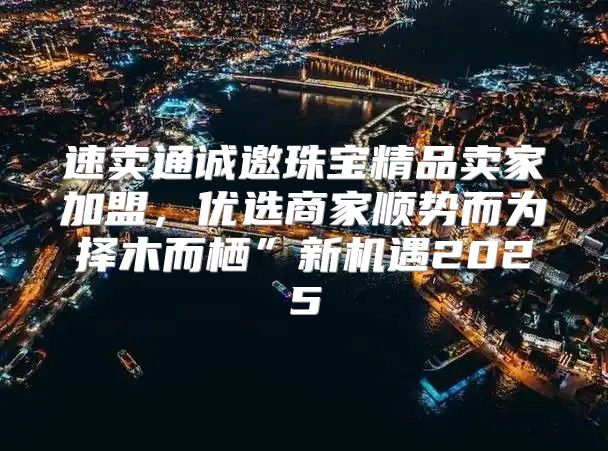速卖通诚邀珠宝精品卖家加盟，优选商家顺势而为择木而栖”新机遇2025