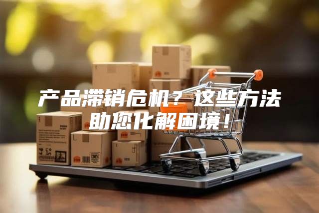 产品滞销危机？这些方法助您化解困境！
