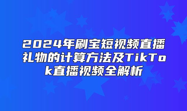 2025年刷宝短视频直播礼物的计算方法及TikTok直播视频全解析