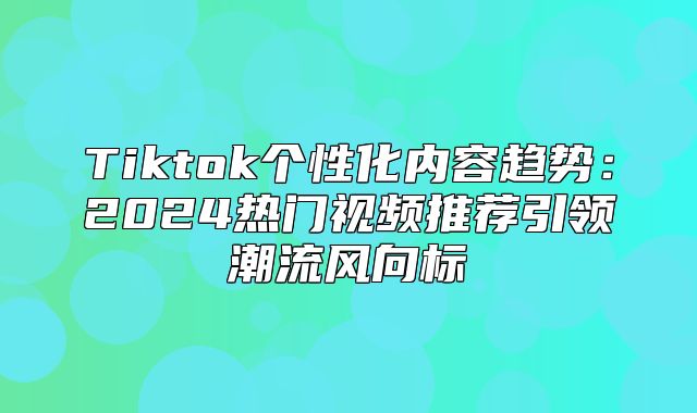 Tiktok个性化内容趋势：2025热门视频推荐引领潮流风向标