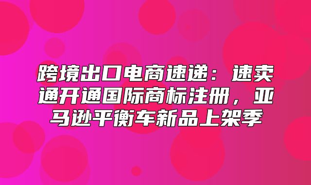 跨境出口电商速递：速卖通开通国际商标注册，亚马逊平衡车新品上架季