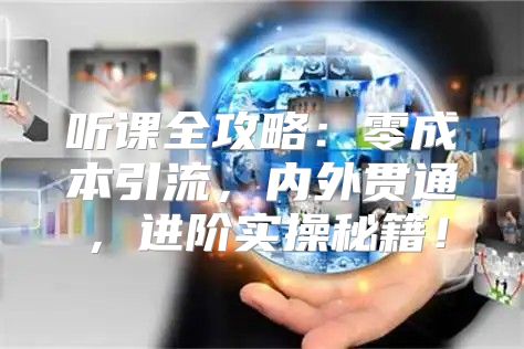 听课全攻略：零成本引流，内外贯通，进阶实操秘籍！