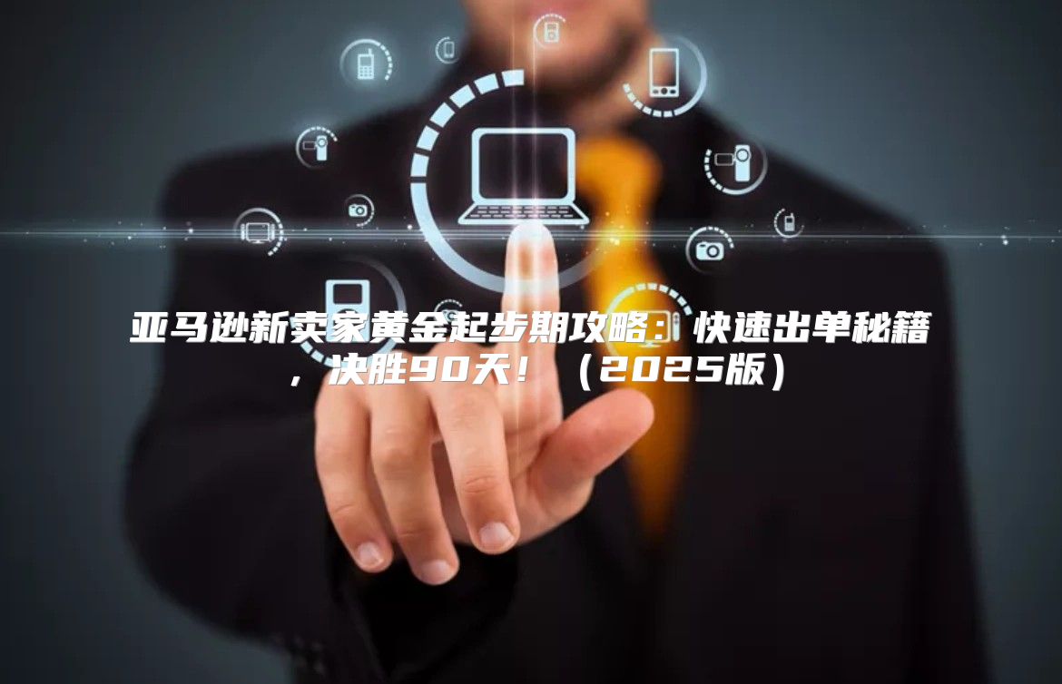 亚马逊新卖家黄金起步期攻略：快速出单秘籍，决胜90天！2025版