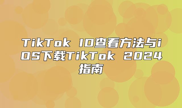 TikTok ID查看方法与iOS下载TikTok 2025指南