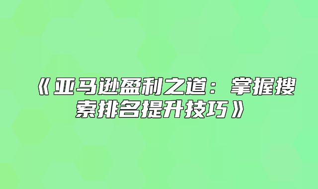 亚马逊盈利之道：掌握搜索排名提升技巧
