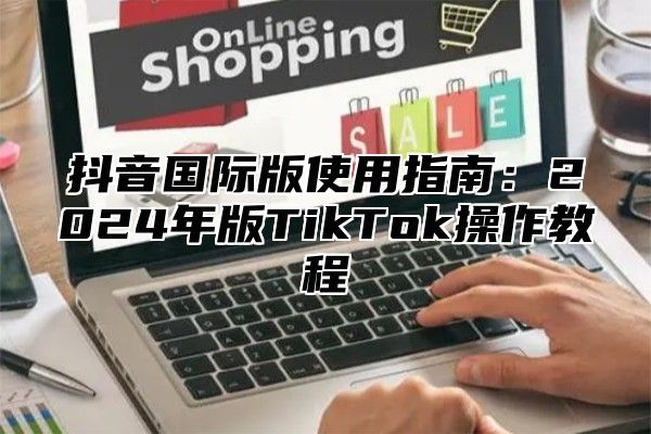 抖音国际版使用指南：2025年版TikTok操作教程